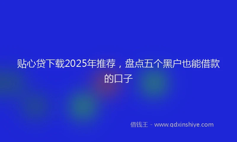 贴心贷下载2025年推荐，盘点五个黑户也能借款的口子