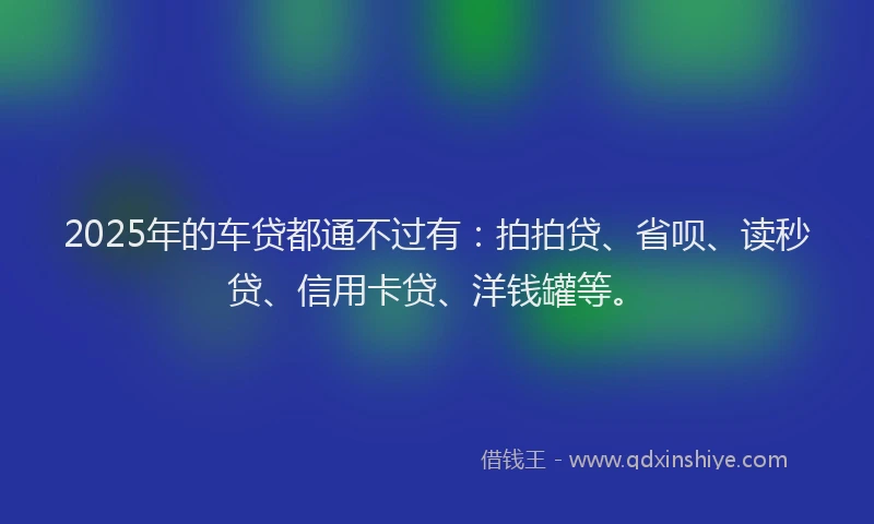 2025年的车贷都通不过有：拍拍贷、省呗、读秒贷、信用卡贷、洋钱罐等。
