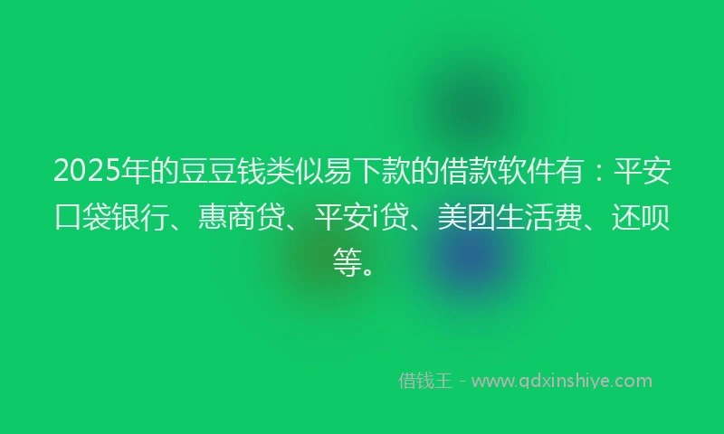 2025年的豆豆钱类似易下款的借款软件有：平安口袋银行、惠商贷、平安i贷、美团生活费、还呗等。