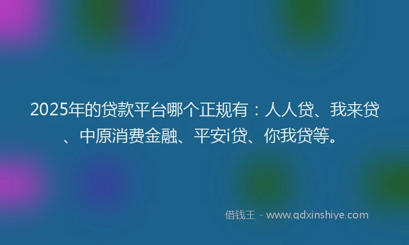 2025年的贷款平台哪个正规有：人人贷、我来贷、中原消费金融、平安i贷、你我贷等。