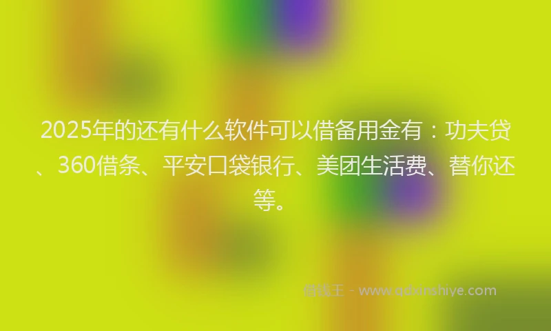 2025年的还有什么软件可以借备用金有：功夫贷、360借条、平安口袋银行、美团生活费、替你还等。