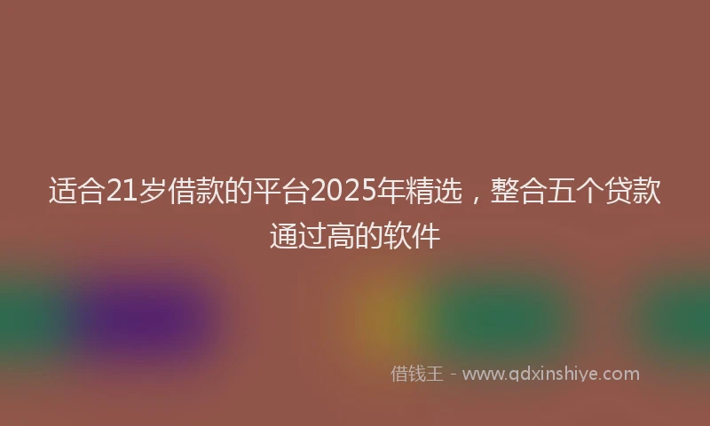 适合21岁借款的平台2025年精选，整合五个贷款通过高的软件