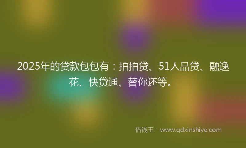2025年的贷款包包有：拍拍贷、51人品贷、融逸花、快贷通、替你还等。
