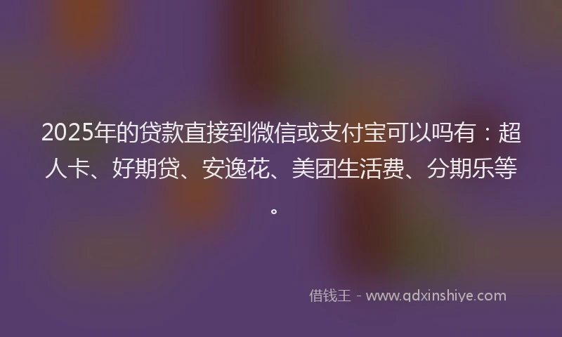 2025年的贷款直接到微信或支付宝可以吗有：超人卡、好期贷、安逸花、美团生活费、分期乐等。