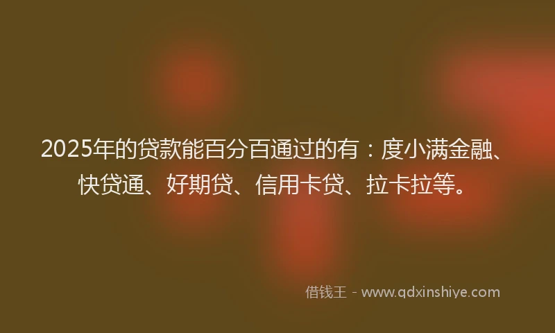 2025年的贷款能百分百通过的有：度小满金融、快贷通、好期贷、信用卡贷、拉卡拉等。