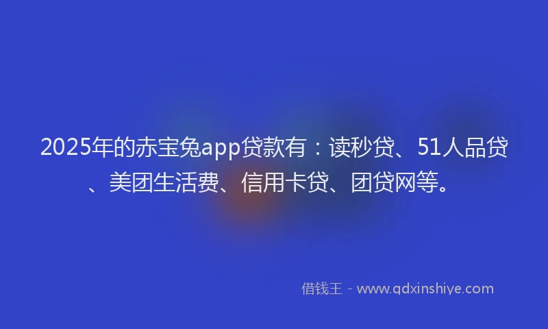 2025年的赤宝兔app贷款有：读秒贷、51人品贷、美团生活费、信用卡贷、团贷网等。