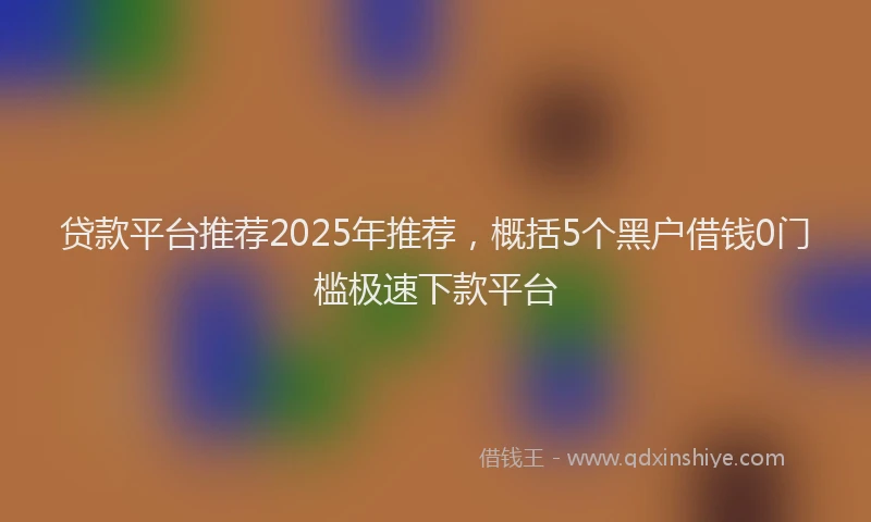 贷款平台推荐2025年推荐，概括5个黑户借钱0门槛极速下款平台