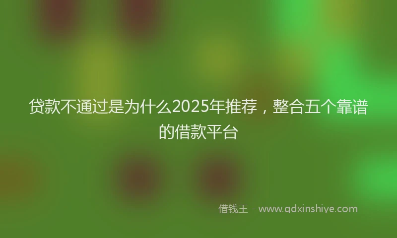 贷款不通过是为什么2025年推荐，整合五个靠谱的借款平台