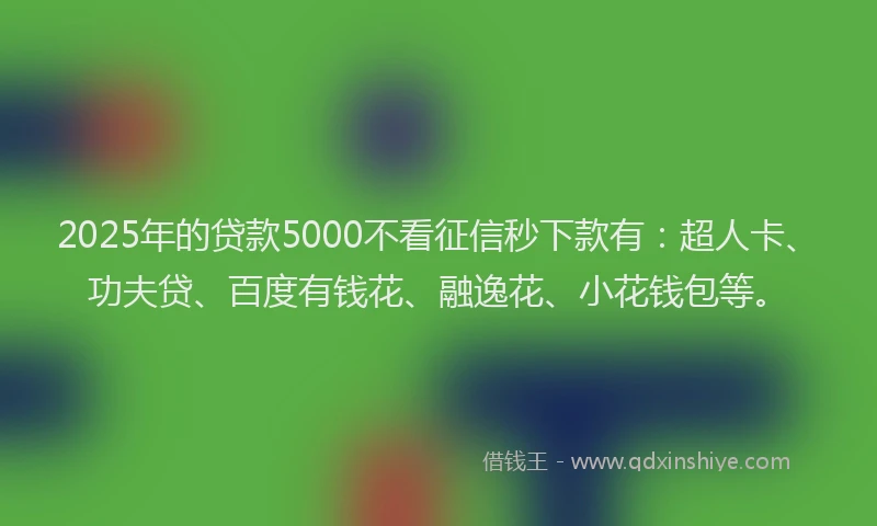 2025年的贷款5000不看征信秒下款有：超人卡、功夫贷、百度有钱花、融逸花、小花钱包等。