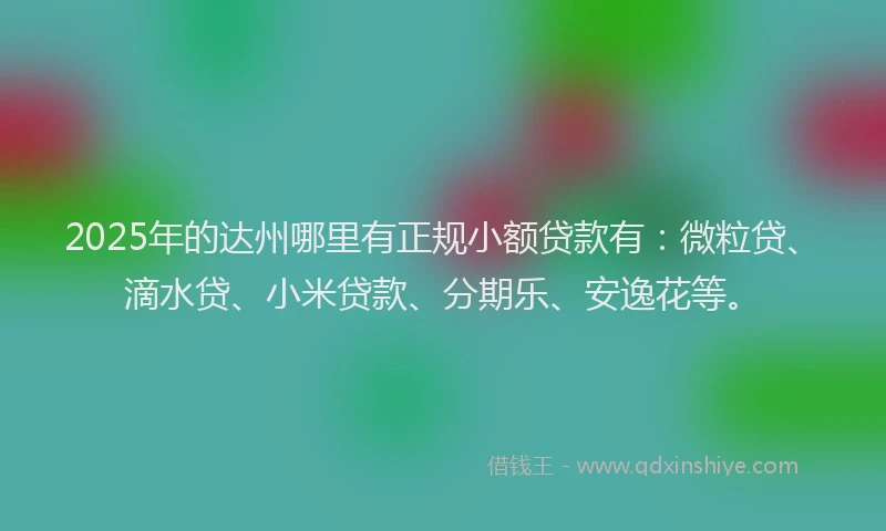 2025年的达州哪里有正规小额贷款有：微粒贷、滴水贷、小米贷款、分期乐、安逸花等。