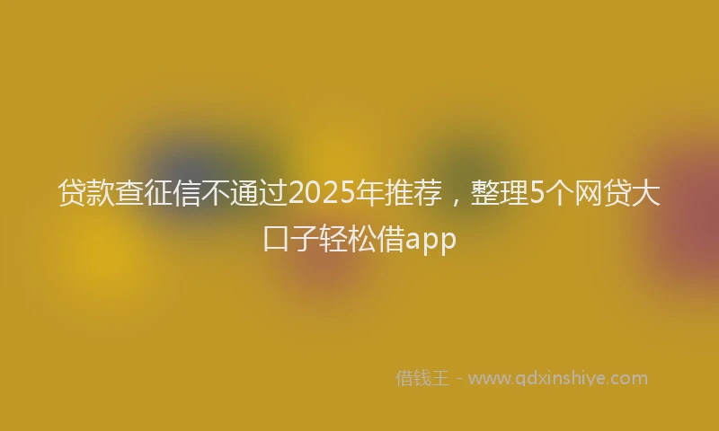 贷款查征信不通过2025年推荐，整理5个网贷大口子轻松借app