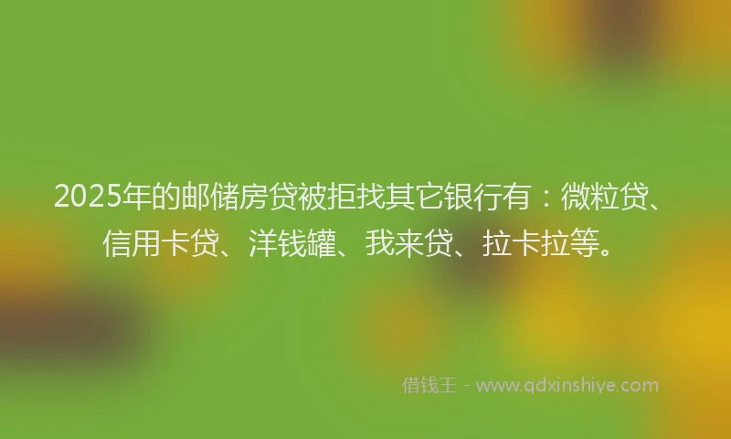 2025年的邮储房贷被拒找其它银行有：微粒贷、信用卡贷、洋钱罐、我来贷、拉卡拉等。
