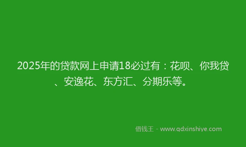 2025年的贷款网上申请18必过有：花呗、你我贷、安逸花、东方汇、分期乐等。