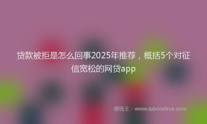 贷款被拒是怎么回事2025年推荐，概括5个对征信宽松的网贷app