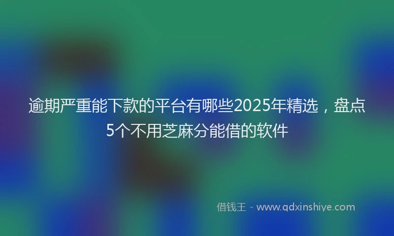 逾期严重能下款的平台有哪些2025年精选，盘点5个不用芝麻分能借的软件