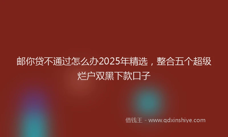 邮你贷不通过怎么办2025年精选，整合五个超级烂户双黑下款口子