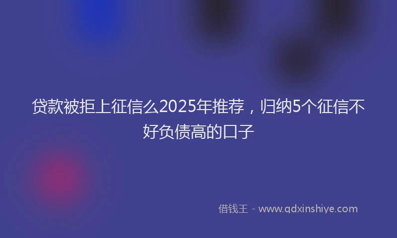 贷款被拒上征信么2025年推荐，归纳5个征信不好负债高的口子