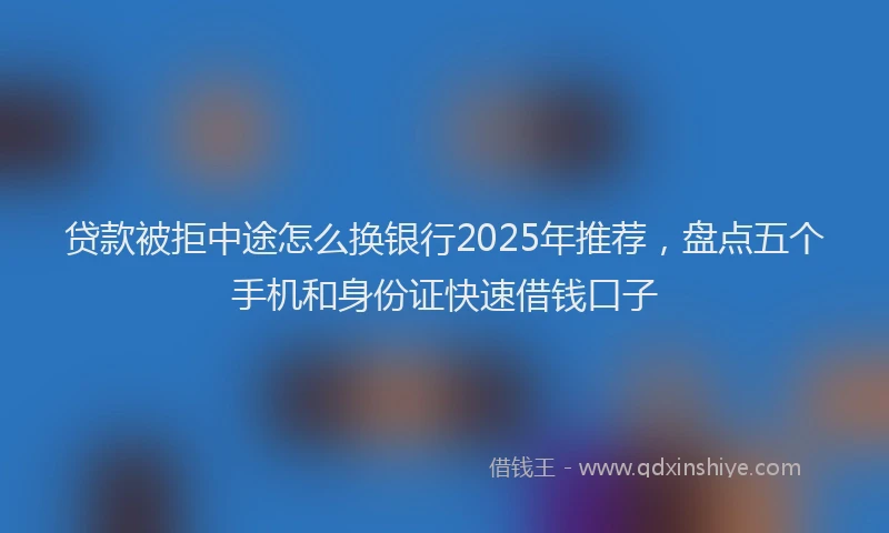 贷款被拒中途怎么换银行2025年推荐，盘点五个手机和身份证快速借钱口子