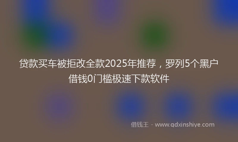贷款买车被拒改全款2025年推荐，罗列5个黑户借钱0门槛极速下款软件