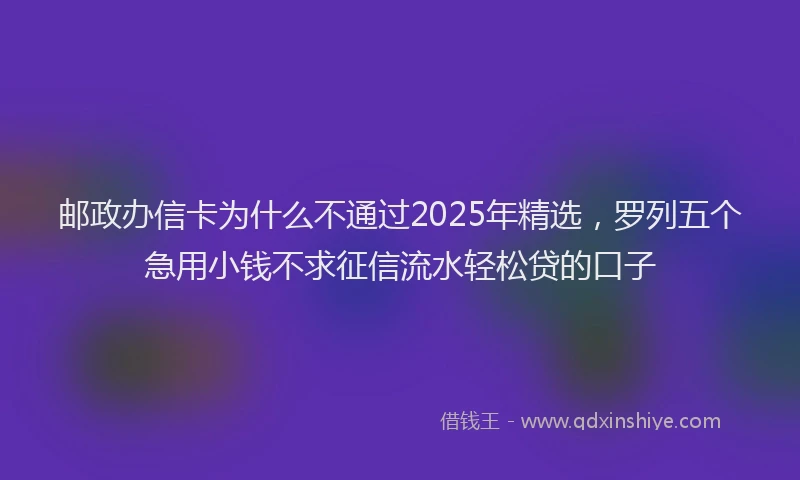 邮政办信卡为什么不通过2025年精选，罗列五个急用小钱不求征信流水轻松贷的口子
