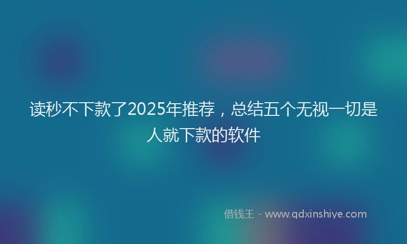 读秒不下款了2025年推荐，总结五个无视一切是人就下款的软件