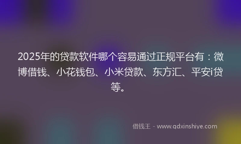 2025年的贷款软件哪个容易通过正规平台有：微博借钱、小花钱包、小米贷款、东方汇、平安i贷等。