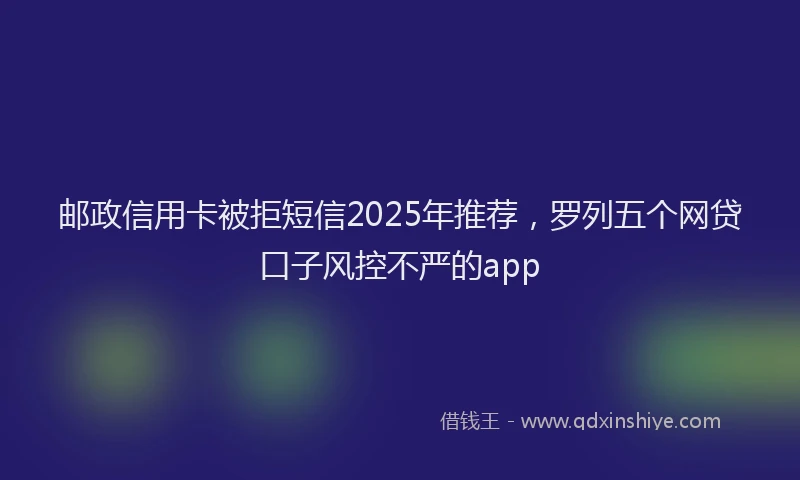 邮政信用卡被拒短信2025年推荐，罗列五个网贷口子风控不严的app