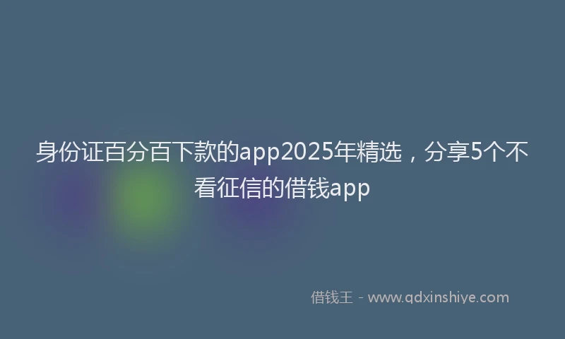 身份证百分百下款的app2025年精选，分享5个不看征信的借钱app