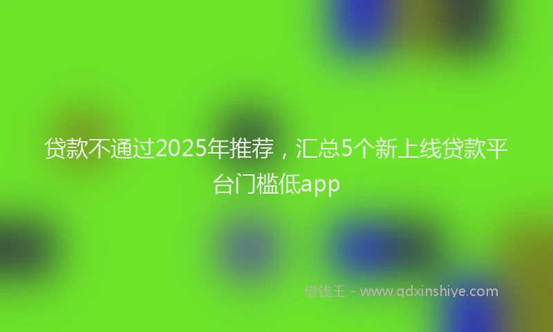 贷款不通过2025年推荐，汇总5个新上线贷款平台门槛低app