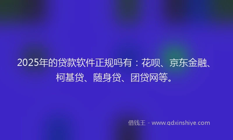 2025年的贷款软件正规吗有：花呗、京东金融、柯基贷、随身贷、团贷网等。