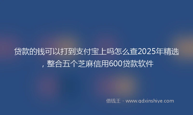贷款的钱可以打到支付宝上吗怎么查2025年精选，整合五个芝麻信用600贷款软件