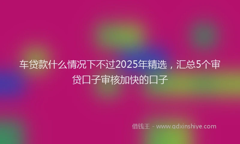 车贷款什么情况下不过2025年精选，汇总5个审贷口子审核加快的口子