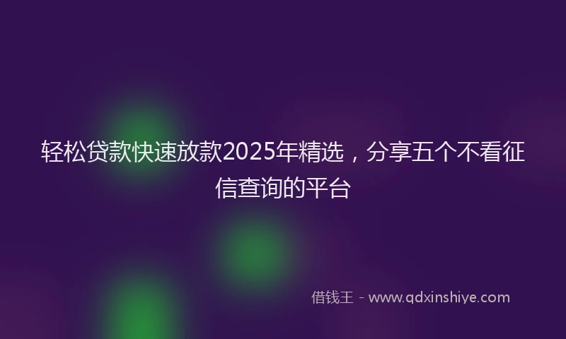 轻松贷款快速放款2025年精选，分享五个不看征信查询的平台