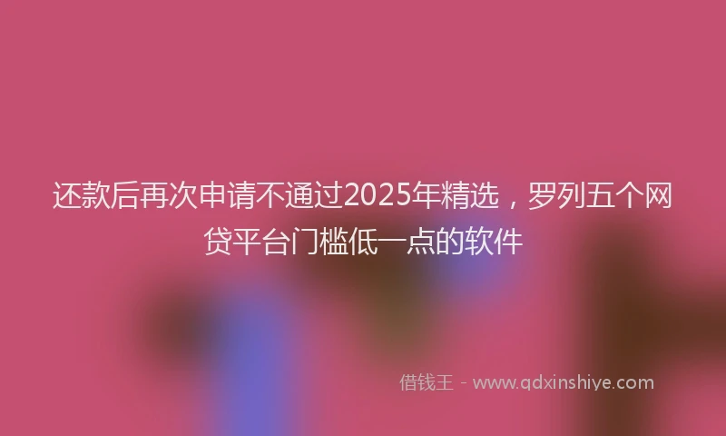 还款后再次申请不通过2025年精选，罗列五个网贷平台门槛低一点的软件