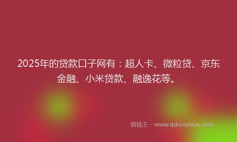 2025年的贷款口子网有：超人卡、微粒贷、京东金融、小米贷款、融逸花等。