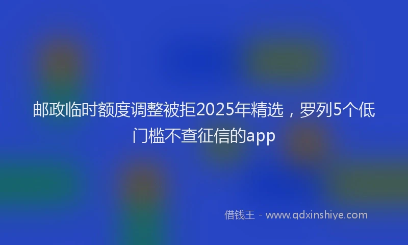 邮政临时额度调整被拒2025年精选，罗列5个低门槛不查征信的app