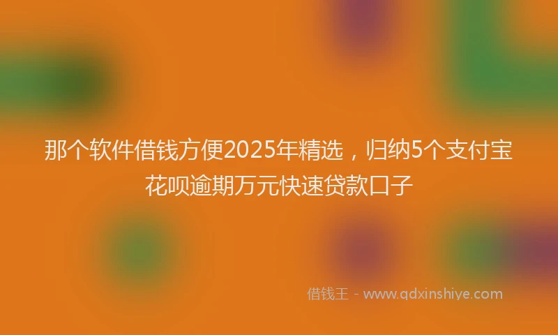 那个软件借钱方便2025年精选，归纳5个支付宝花呗逾期万元快速贷款口子
