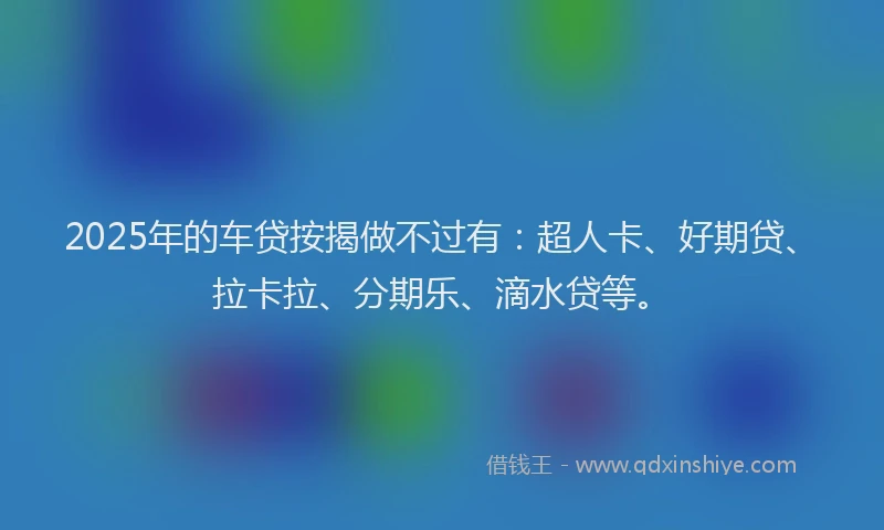 2025年的车贷按揭做不过有：超人卡、好期贷、拉卡拉、分期乐、滴水贷等。