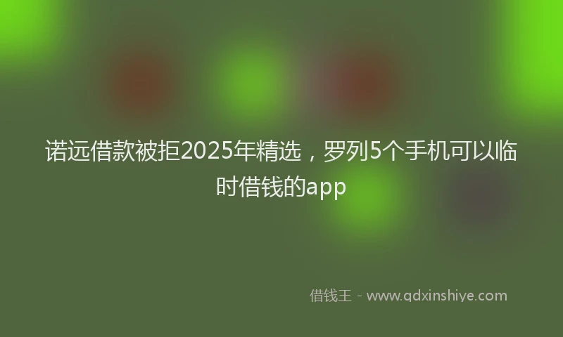 诺远借款被拒2025年精选，罗列5个手机可以临时借钱的app