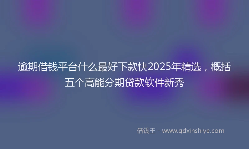 逾期借钱平台什么最好下款快2025年精选，概括五个高能分期贷款软件新秀