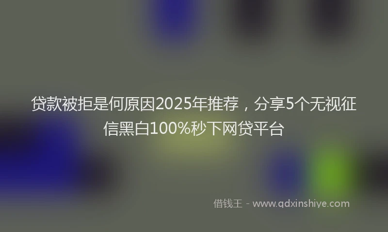 贷款被拒是何原因2025年推荐，分享5个无视征信黑白100%秒下网贷平台