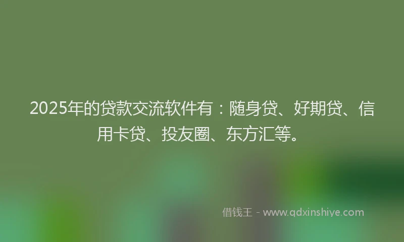 2025年的贷款交流软件有：随身贷、好期贷、信用卡贷、投友圈、东方汇等。