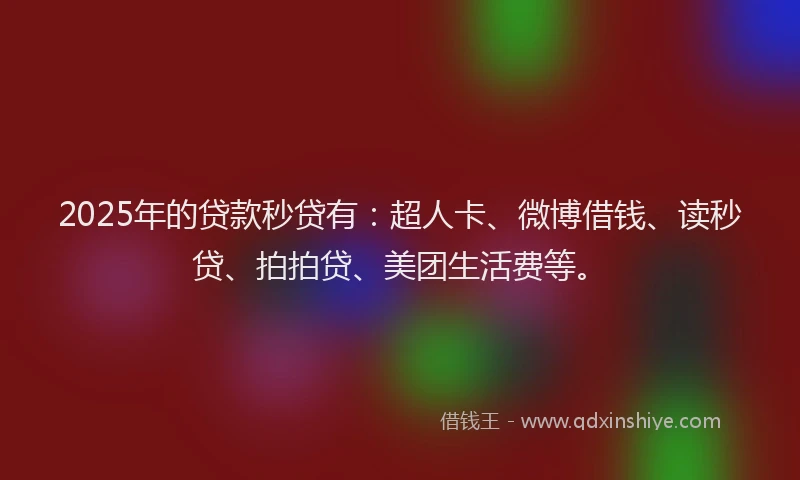 2025年的贷款秒贷有：超人卡、微博借钱、读秒贷、拍拍贷、美团生活费等。