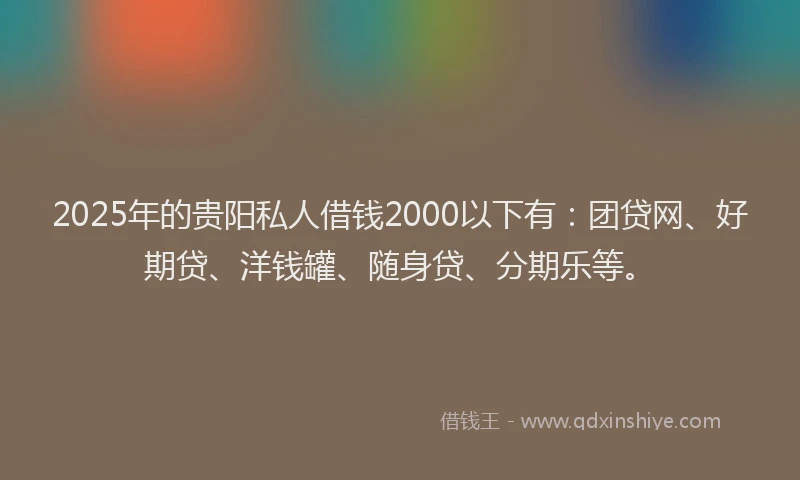 2025年的贵阳私人借钱2000以下有：团贷网、好期贷、洋钱罐、随身贷、分期乐等。