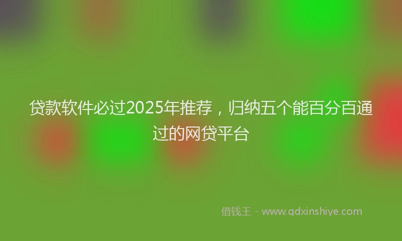 贷款软件必过2025年推荐，归纳五个能百分百通过的网贷平台