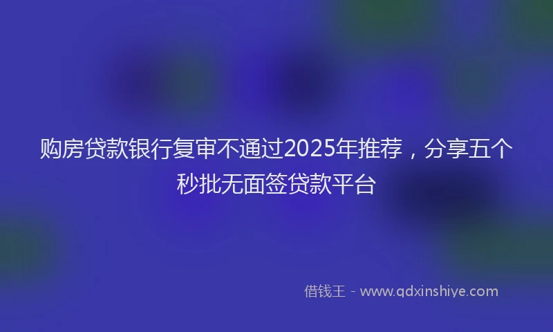 购房贷款银行复审不通过2025年推荐，分享五个秒批无面签贷款平台