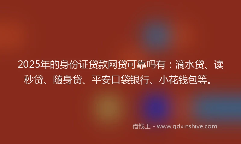 2025年的身份证贷款网贷可靠吗有：滴水贷、读秒贷、随身贷、平安口袋银行、小花钱包等。