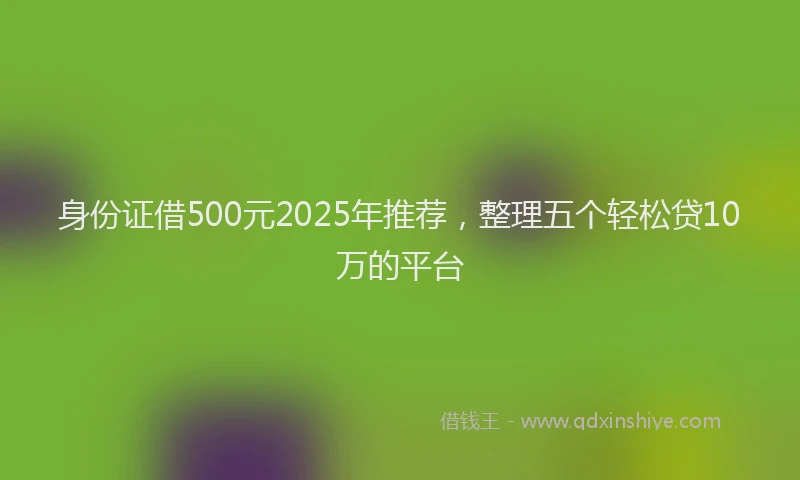 身份证借500元2025年推荐，整理五个轻松贷10万的平台