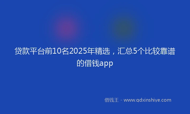 贷款平台前10名2025年精选，汇总5个比较靠谱的借钱app