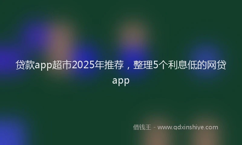 贷款app超市2025年推荐，整理5个利息低的网贷app